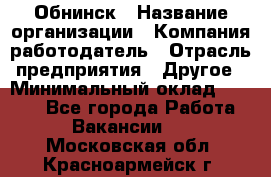 Обнинск › Название организации ­ Компания-работодатель › Отрасль предприятия ­ Другое › Минимальный оклад ­ 8 000 - Все города Работа » Вакансии   . Московская обл.,Красноармейск г.